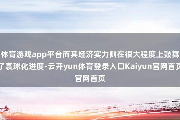 体育游戏app平台而其经济实力则在很大程度上鼓舞了寰球化进度-云开yun体育登录入口Kaiyun官网首页