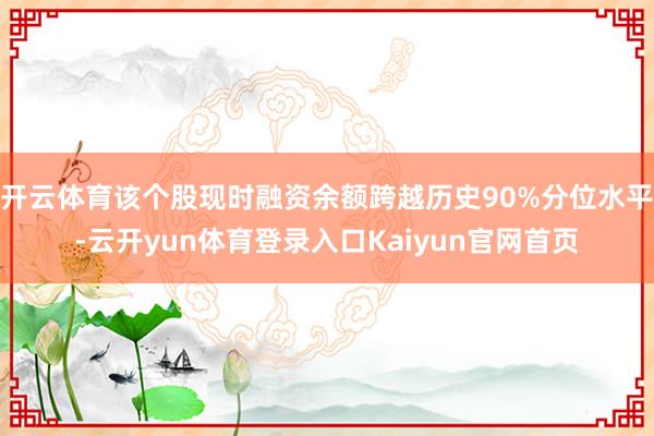 开云体育该个股现时融资余额跨越历史90%分位水平-云开yun体育登录入口Kaiyun官网首页