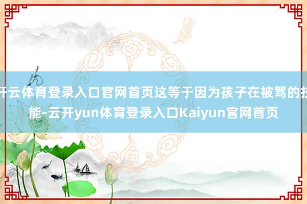 开云体育登录入口官网首页这等于因为孩子在被骂的技能-云开yun体育登录入口Kaiyun官网首页