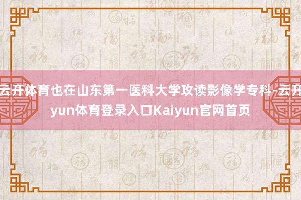 云开体育也在山东第一医科大学攻读影像学专科-云开yun体育登录入口Kaiyun官网首页