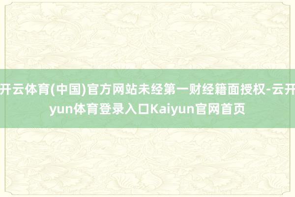 开云体育(中国)官方网站未经第一财经籍面授权-云开yun体育登录入口Kaiyun官网首页