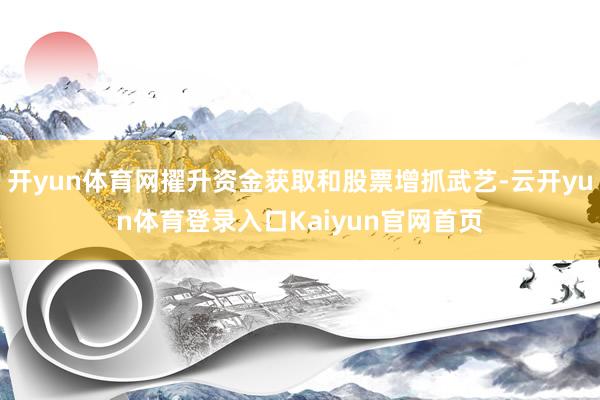 开yun体育网擢升资金获取和股票增抓武艺-云开yun体育登录入口Kaiyun官网首页