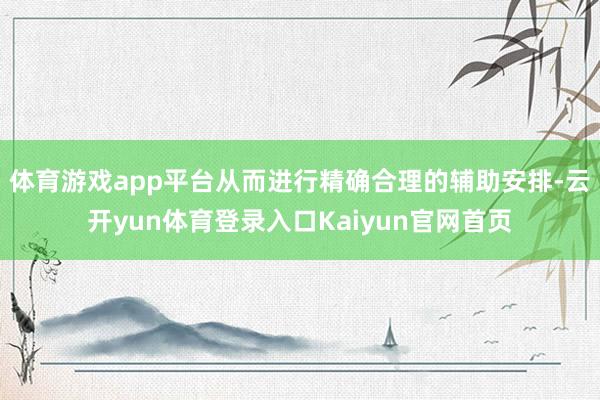 体育游戏app平台从而进行精确合理的辅助安排-云开yun体育登录入口Kaiyun官网首页