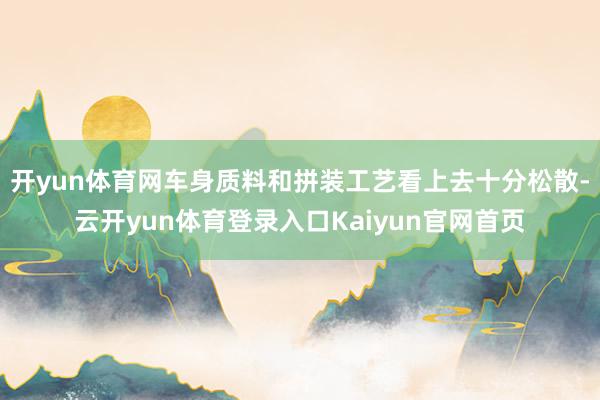 开yun体育网车身质料和拼装工艺看上去十分松散-云开yun体育登录入口Kaiyun官网首页