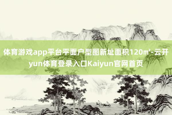 体育游戏app平台平面户型图新址面积120㎡-云开yun体育登录入口Kaiyun官网首页