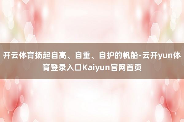 开云体育扬起自高、自重、自护的帆船-云开yun体育登录入口Kaiyun官网首页