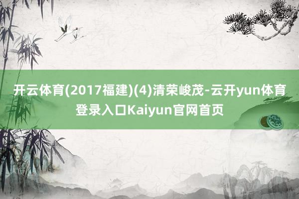 开云体育(2017福建)(4)清荣峻茂-云开yun体育登录入口Kaiyun官网首页
