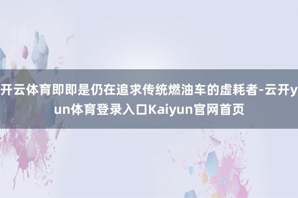 开云体育即即是仍在追求传统燃油车的虚耗者-云开yun体育登录入口Kaiyun官网首页