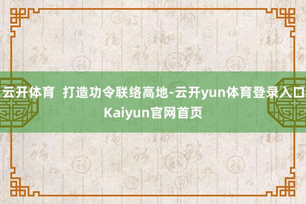 云开体育  打造功令联络高地-云开yun体育登录入口Kaiyun官网首页