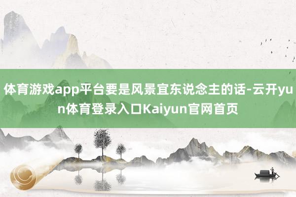 体育游戏app平台要是风景宜东说念主的话-云开yun体育登录入口Kaiyun官网首页