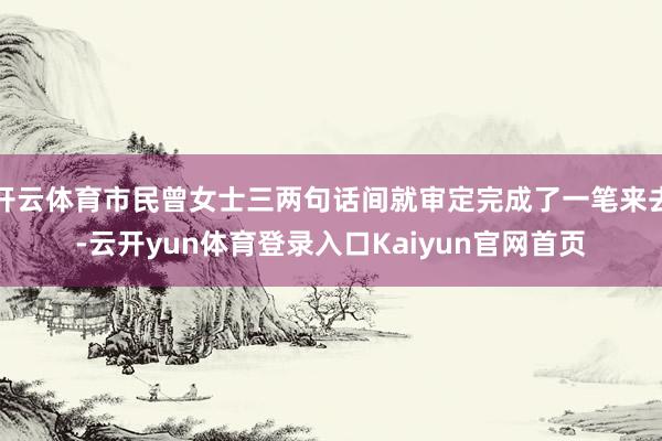 开云体育市民曾女士三两句话间就审定完成了一笔来去-云开yun体育登录入口Kaiyun官网首页