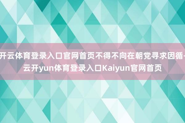 开云体育登录入口官网首页不得不向在朝党寻求因循-云开yun体育登录入口Kaiyun官网首页