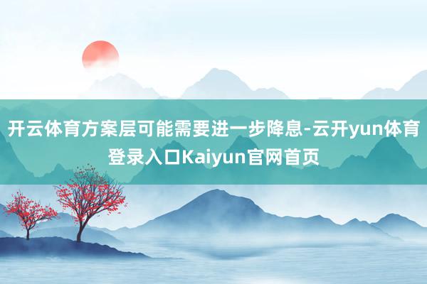 开云体育方案层可能需要进一步降息-云开yun体育登录入口Kaiyun官网首页