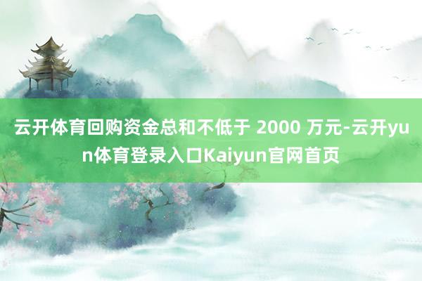 云开体育回购资金总和不低于 2000 万元-云开yun体育登录入口Kaiyun官网首页