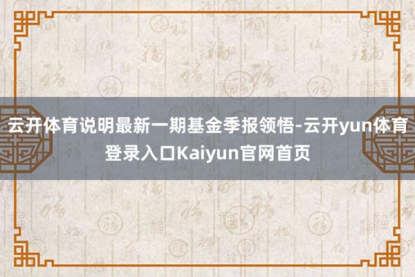 云开体育说明最新一期基金季报领悟-云开yun体育登录入口Kaiyun官网首页