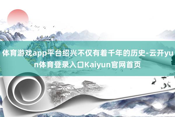 体育游戏app平台绍兴不仅有着千年的历史-云开yun体育登录入口Kaiyun官网首页