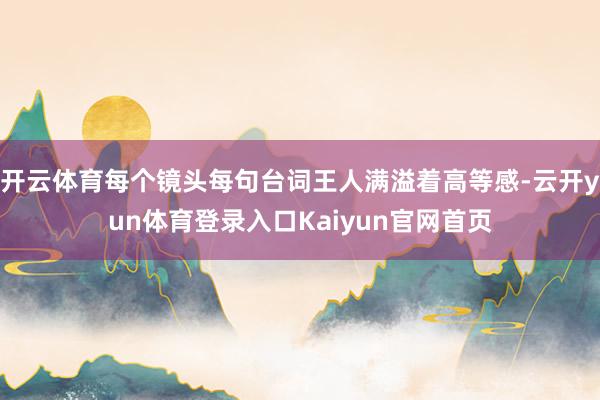 开云体育每个镜头每句台词王人满溢着高等感-云开yun体育登录入口Kaiyun官网首页
