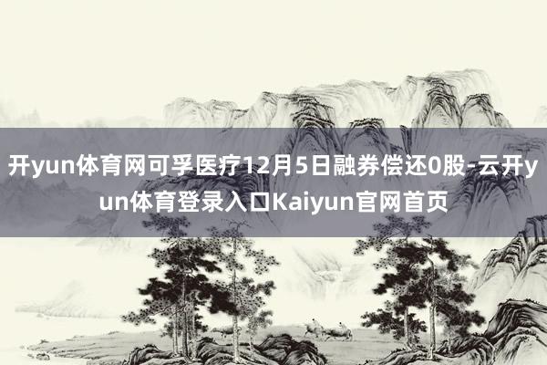 开yun体育网可孚医疗12月5日融券偿还0股-云开yun体育登录入口Kaiyun官网首页