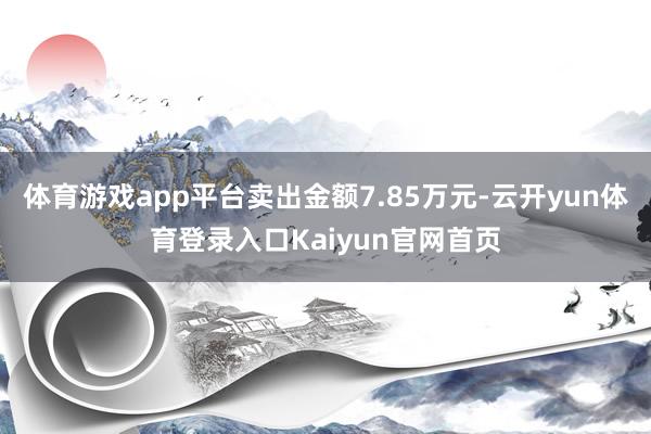 体育游戏app平台卖出金额7.85万元-云开yun体育登录入口Kaiyun官网首页
