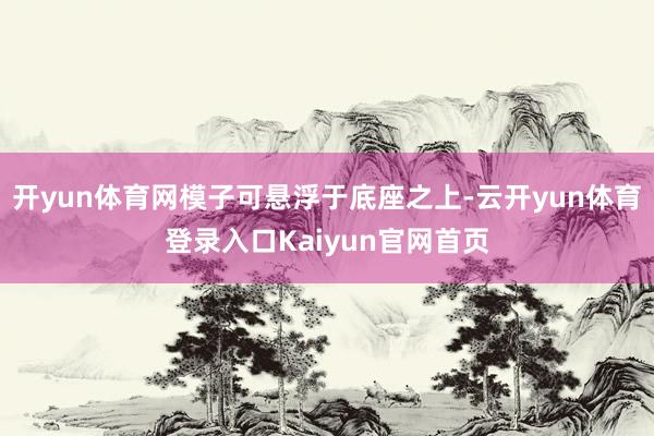 开yun体育网模子可悬浮于底座之上-云开yun体育登录入口Kaiyun官网首页
