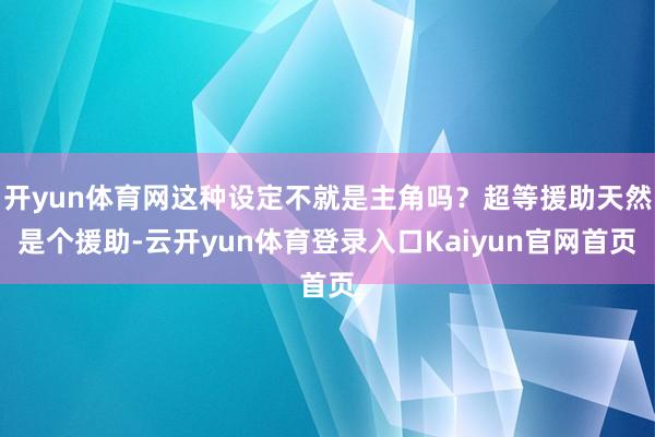 开yun体育网这种设定不就是主角吗？超等援助天然是个援助-云开yun体育登录入口Kaiyun官网首页