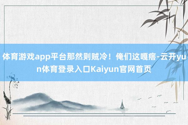体育游戏app平台那然则贼冷！俺们这嘎瘩-云开yun体育登录入口Kaiyun官网首页