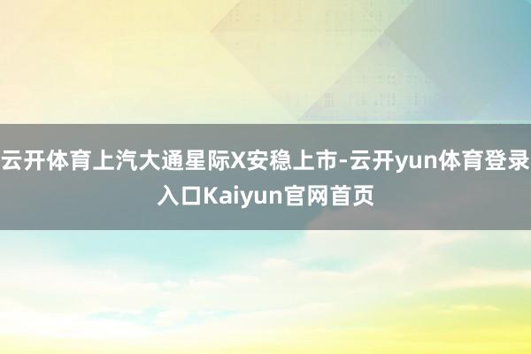云开体育上汽大通星际X安稳上市-云开yun体育登录入口Kaiyun官网首页