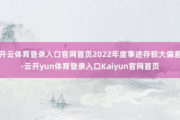 开云体育登录入口官网首页2022年度事迹存较大偏差-云开yun体育登录入口Kaiyun官网首页