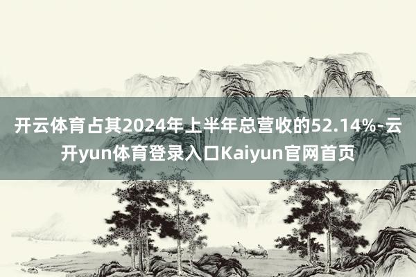 开云体育占其2024年上半年总营收的52.14%-云开yun体育登录入口Kaiyun官网首页