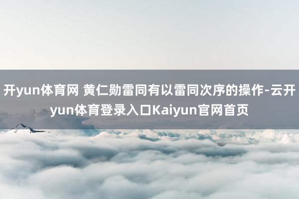 开yun体育网 黄仁勋雷同有以雷同次序的操作-云开yun体育登录入口Kaiyun官网首页