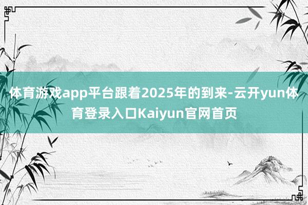 体育游戏app平台跟着2025年的到来-云开yun体育登录入口Kaiyun官网首页