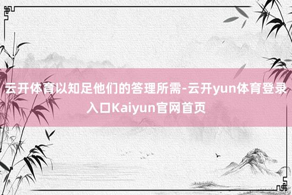 云开体育以知足他们的答理所需-云开yun体育登录入口Kaiyun官网首页