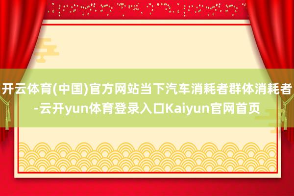 开云体育(中国)官方网站当下汽车消耗者群体消耗者-云开yun体育登录入口Kaiyun官网首页