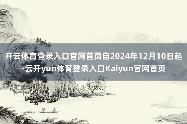 开云体育登录入口官网首页自2024年12月10日起-云开yun体育登录入口Kaiyun官网首页
