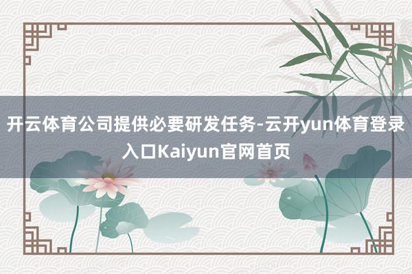 开云体育公司提供必要研发任务-云开yun体育登录入口Kaiyun官网首页