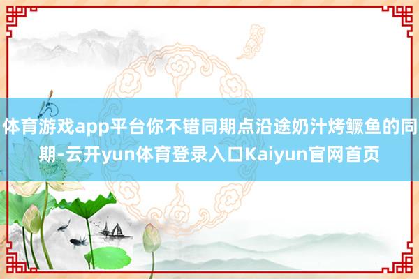 体育游戏app平台你不错同期点沿途奶汁烤鳜鱼的同期-云开yun体育登录入口Kaiyun官网首页