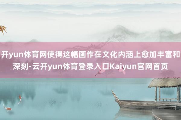 开yun体育网使得这幅画作在文化内涵上愈加丰富和深刻-云开yun体育登录入口Kaiyun官网首页