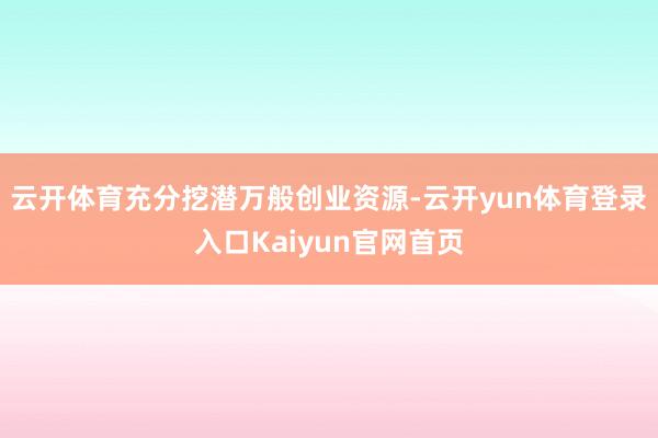 云开体育充分挖潜万般创业资源-云开yun体育登录入口Kaiyun官网首页