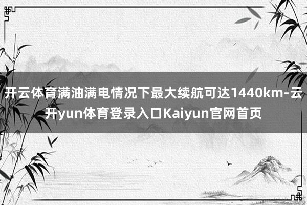 开云体育满油满电情况下最大续航可达1440km-云开yun体育登录入口Kaiyun官网首页