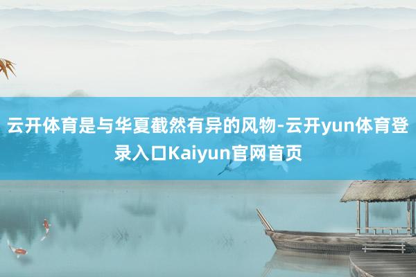 云开体育是与华夏截然有异的风物-云开yun体育登录入口Kaiyun官网首页