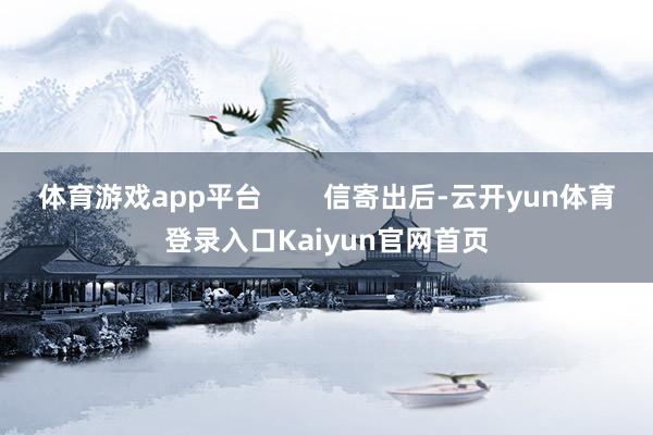 体育游戏app平台        信寄出后-云开yun体育登录入口Kaiyun官网首页