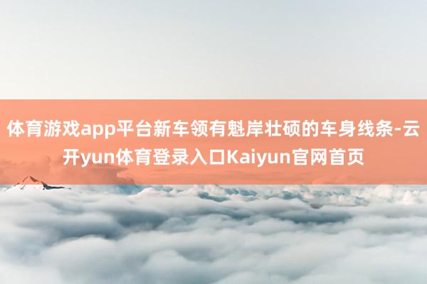 体育游戏app平台新车领有魁岸壮硕的车身线条-云开yun体育登录入口Kaiyun官网首页
