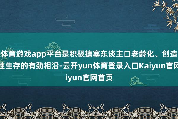 体育游戏app平台是积极搪塞东谈主口老龄化、创造高品性生存的有劲相沿-云开yun体育登录入口Kaiyun官网首页