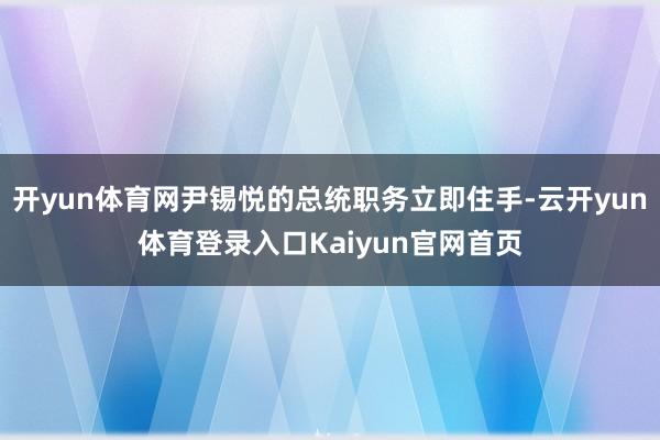 开yun体育网尹锡悦的总统职务立即住手-云开yun体育登录入口Kaiyun官网首页