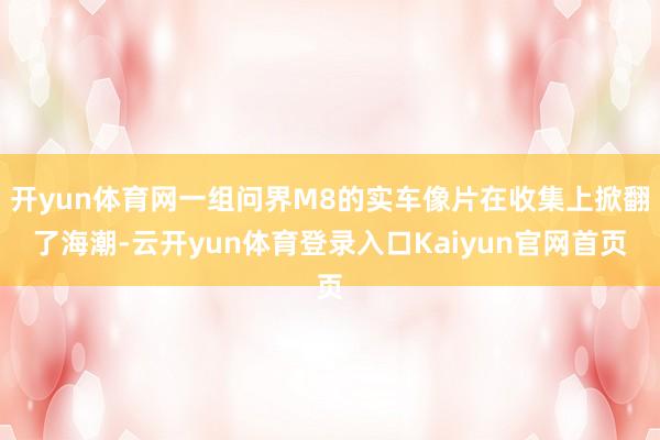 开yun体育网一组问界M8的实车像片在收集上掀翻了海潮-云开yun体育登录入口Kaiyun官网首页