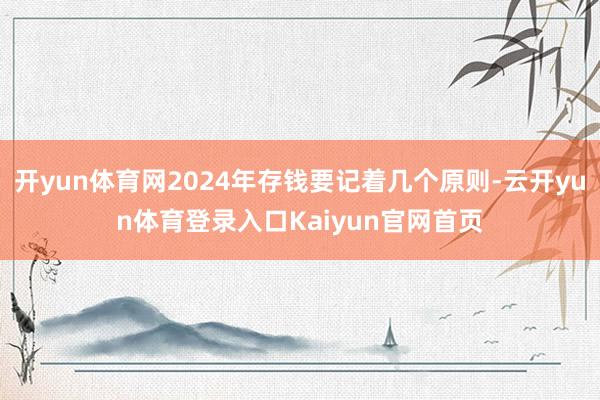 开yun体育网2024年存钱要记着几个原则-云开yun体育登录入口Kaiyun官网首页