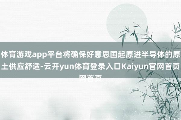 体育游戏app平台将确保好意思国起原进半导体的原土供应舒适-云开yun体育登录入口Kaiyun官网首页
