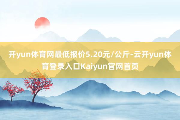 开yun体育网最低报价5.20元/公斤-云开yun体育登录入口Kaiyun官网首页