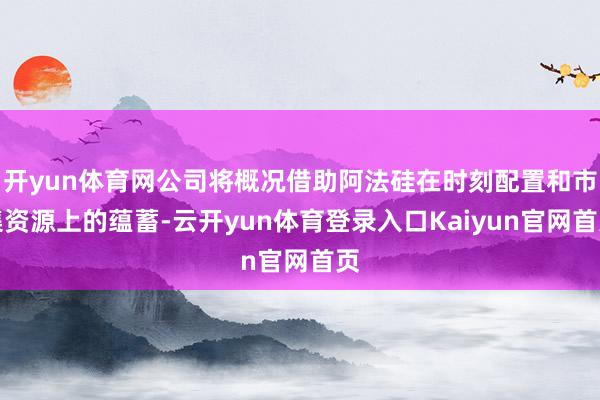开yun体育网公司将概况借助阿法硅在时刻配置和市集资源上的蕴蓄-云开yun体育登录入口Kaiyun官网首页