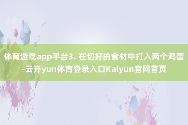体育游戏app平台3. 在切好的食材中打入两个鸡蛋-云开yun体育登录入口Kaiyun官网首页